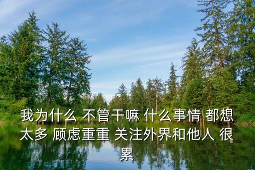 我為什么 不管干嘛 什么事情 都想太多 顧慮重重 關注外界和他人 很累