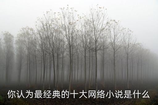 十部必看經典網絡小說，你認為最經典的十大網絡小說是什么