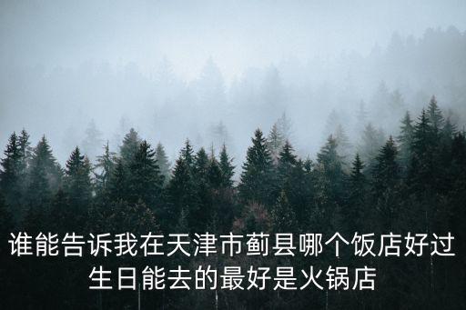 誰能告訴我在天津市薊縣哪個飯店好過生日能去的最好是火鍋店
