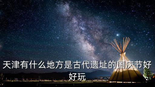 天津有什么地方是古代遺址的國慶節好好玩