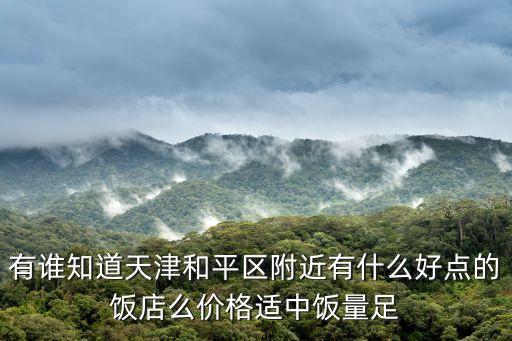 天津市和平區湖南菜飯館，有誰知道天津和平區附近有什么好點的飯店么價格適中飯量足