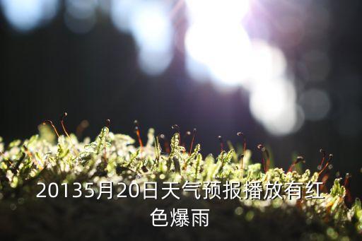 20135月20日天氣預報播放有紅色爆雨