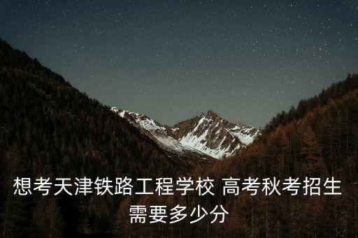 想考天津鐵路工程學(xué)校 高考秋考招生需要多少分