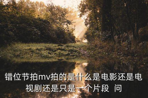 錯位節(jié)拍，錯位節(jié)拍mv拍的是什么是電影還是電視劇還是只是一個片段  問