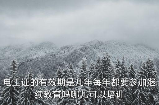 電工證的有效期是幾年每年都要參加繼續教育嗎哪兒可以培訓