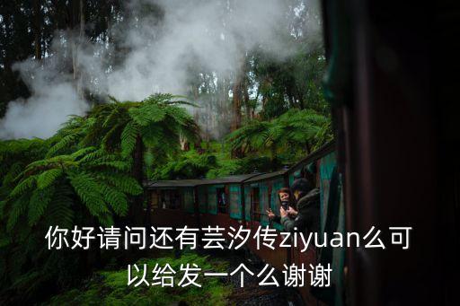 你好請問還有蕓汐傳ziyuan么可以給發一個么謝謝