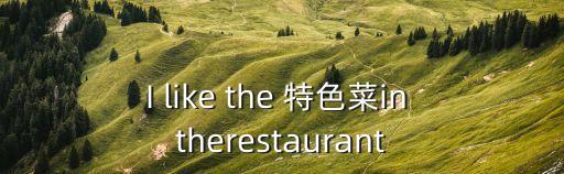 I like the 特色菜in therestaurant