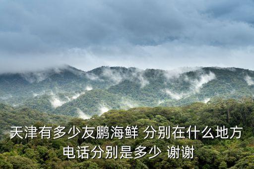 天津市真理道友朋海鮮位置，天津有多少友鵬海鮮 分別在什么地方 電話分別是多少 謝謝