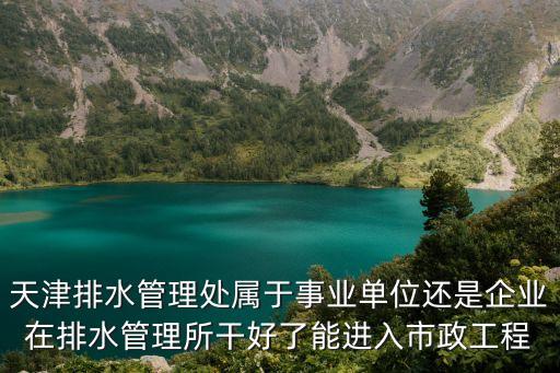 天津排水管理處屬于事業單位還是企業在排水管理所干好了能進入市政工程