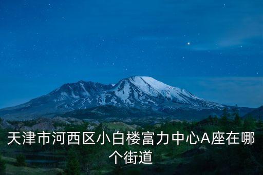 天津市河西區(qū)小白樓富力中心A座在哪個(gè)街道