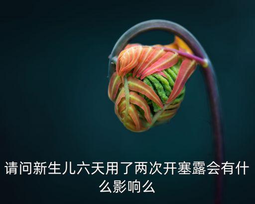 請(qǐng)問(wèn)新生兒六天用了兩次開(kāi)塞露會(huì)有什么影響么