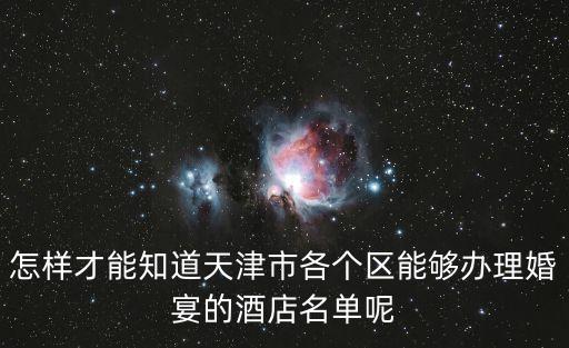 怎樣才能知道天津市各個區(qū)能夠辦理婚宴的酒店名單呢