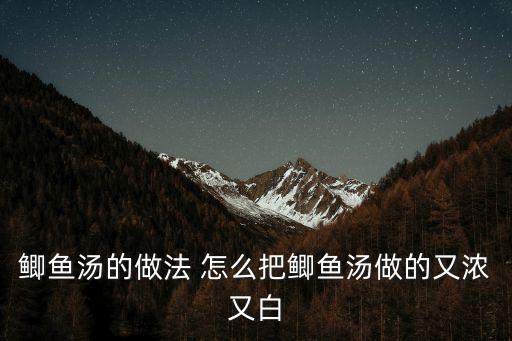 鯽魚湯的做法 怎么把鯽魚湯做的又濃又白