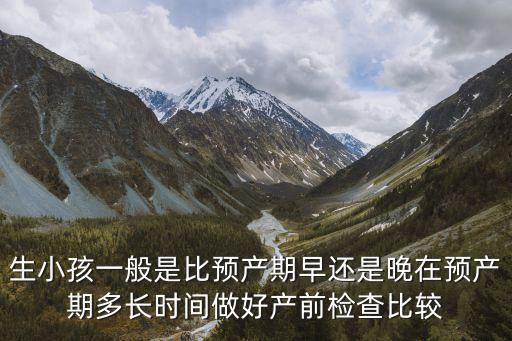 生小孩一般是比預(yù)產(chǎn)期早還是晚在預(yù)產(chǎn)期多長時(shí)間做好產(chǎn)前檢查比較