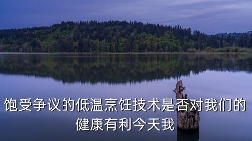 飽受爭議的低溫烹飪技術是否對我們的健康有利今天我