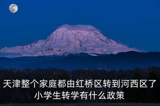 天津整個家庭都由紅橋區轉到河西區了小學生轉學有什么政策