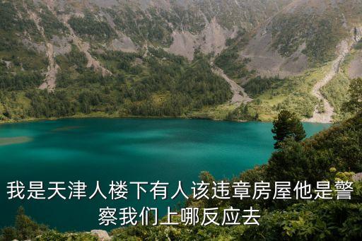 天津市城建局局長藤印耀，我是天津人樓下有人該違章房屋他是警察我們上哪反應去
