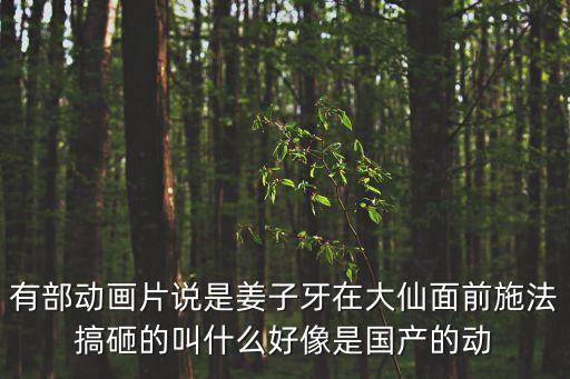 有部動(dòng)畫片說是姜子牙在大仙面前施法搞砸的叫什么好像是國(guó)產(chǎn)的動(dòng)