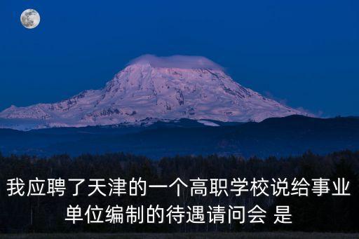 天津市大專事業(yè)編，我應(yīng)聘了天津的一個高職學(xué)校說給事業(yè)單位編制的待遇請問會 是