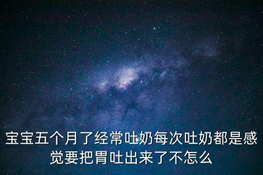 寶寶五個月了經常吐奶每次吐奶都是感覺要把胃吐出來了不怎么