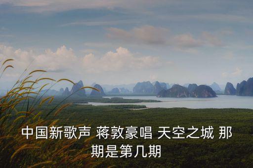 天空之城蔣敦豪，中國(guó)新歌聲 蔣敦豪唱 天空之城 那期是第幾期