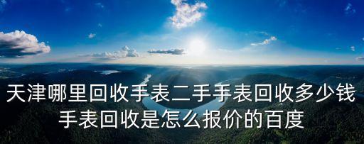 天津哪里回收手表二手手表回收多少錢手表回收是怎么報價的百度