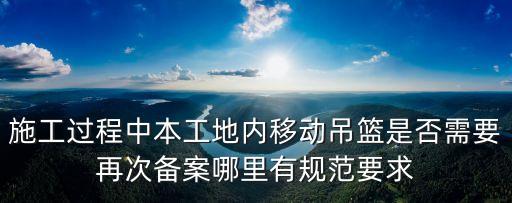 施工過程中本工地內移動吊籃是否需要再次備案哪里有規范要求