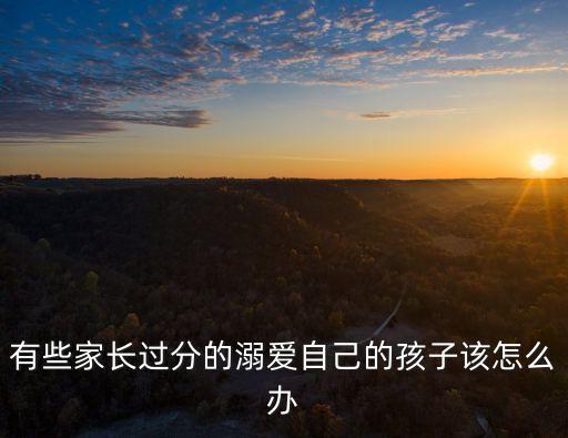 溺愛孩子，父母對孩子的溺愛我們應告訴這些家長應該怎樣做
