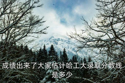 成績出來了大家估計哈工大錄取分數線是多少