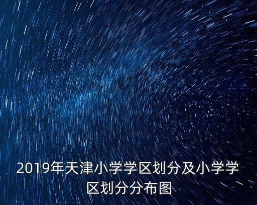 2019年天津小學學區劃分及小學學區劃分分布圖