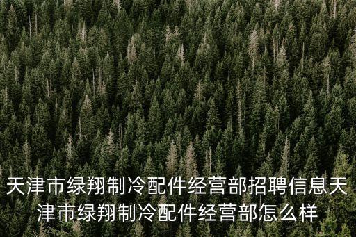 天津市綠翔制冷配件經營部招聘信息天津市綠翔制冷配件經營部怎么樣