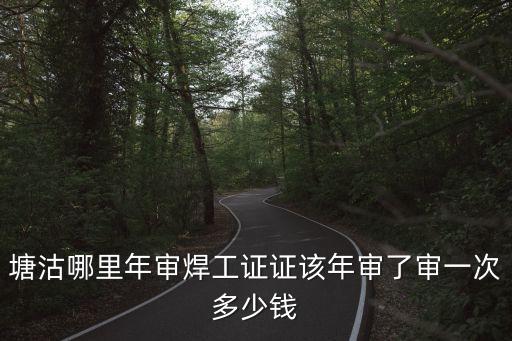 塘沽哪里年審焊工證證該年審了審一次多少錢