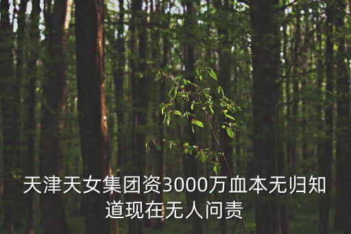 天津天女集團資3000萬血本無歸知道現在無人問責