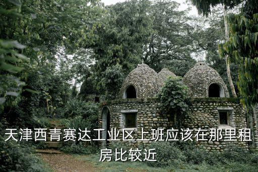 天津西青賽達工業區上班應該在那里租房比較近
