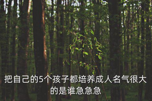把自己的5個(gè)孩子都培養(yǎng)成人名氣很大的是誰(shuí)急急急