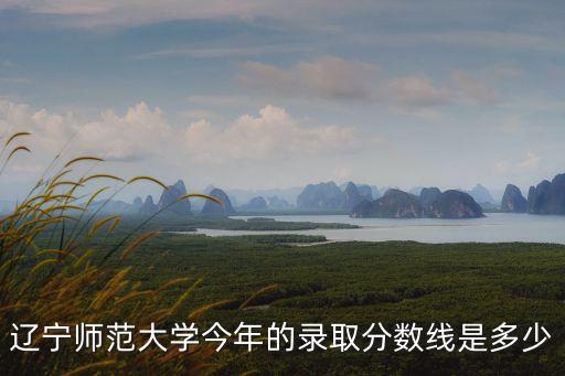遼寧師范大學今年的錄取分數(shù)線是多少