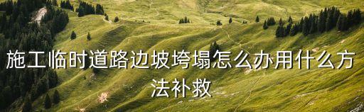 施工臨時道路邊坡垮塌怎么辦用什么方法補(bǔ)救