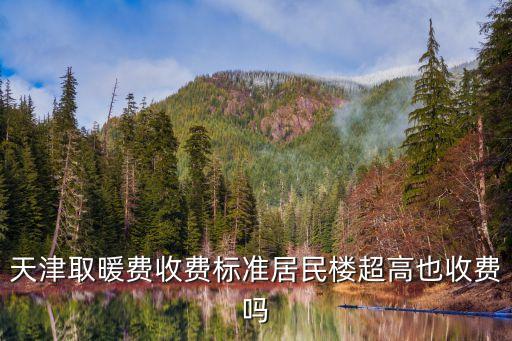 天津市供熱散熱費管理辦法，天津取暖費收費標準居民樓超高也收費嗎