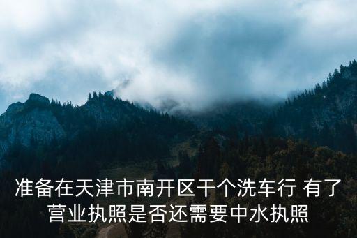 天津市中水如何管理，準備在天津市南開區干個洗車行 有了營業執照是否還需要中水執照