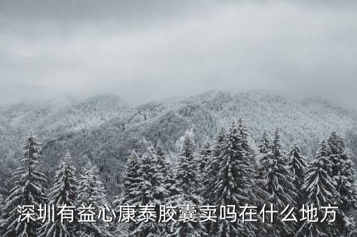 深圳有益心康泰膠囊賣嗎在什么地方