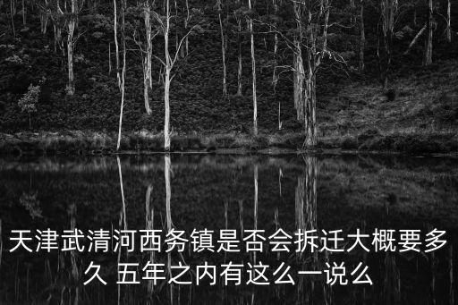 天津武清河西務(wù)鎮(zhèn)是否會(huì)拆遷大概要多久 五年之內(nèi)有這么一說(shuō)么