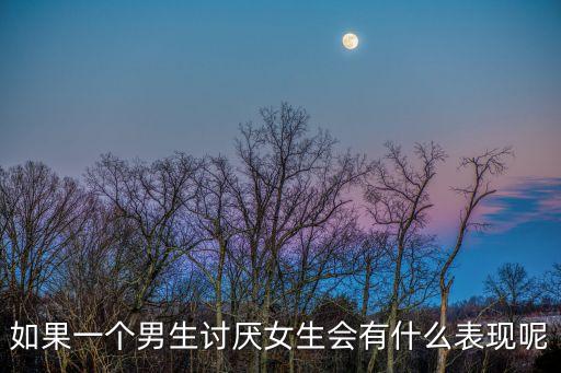 如果一個男生討厭女生會有什么表現呢