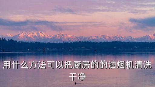 廚房油煙機清洗，廚房的油煙機怎樣清洗