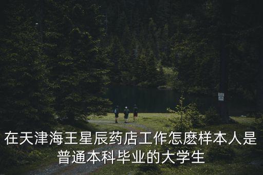 在天津海王星辰藥店工作怎麼樣本人是普通本科畢業的大學生