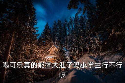 喝可樂真的能撐大肚子嗎小學生行不行呢