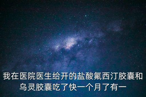 我在醫院醫生給開的鹽酸氟西汀膠囊和烏靈膠囊吃了快一個月了有一