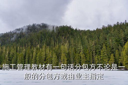 施工管理教材有一句話分包方不論是一般的分包方或由業(yè)主指定