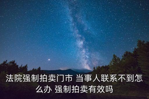 法院強制拍賣門市 當事人聯(lián)系不到怎么辦 強制拍賣有效嗎