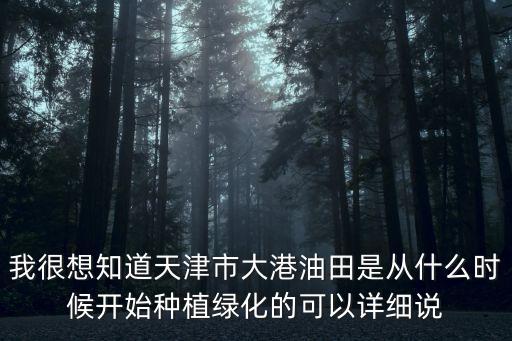 我很想知道天津市大港油田是從什么時(shí)候開(kāi)始種植綠化的可以詳細(xì)說(shuō)