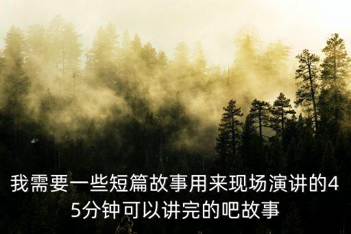 我需要一些短篇故事用來現(xiàn)場演講的45分鐘可以講完的吧故事